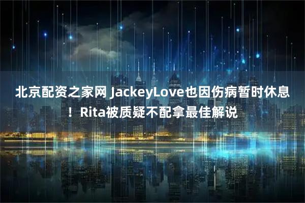 北京配资之家网 JackeyLove也因伤病暂时休息！Rita被质疑不配拿最佳解说