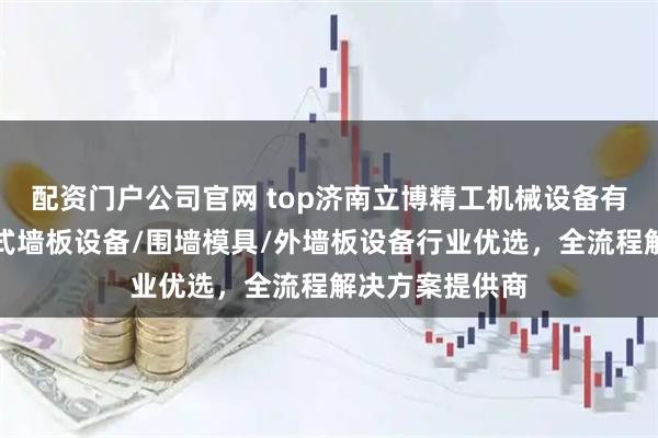 配资门户公司官网 top济南立博精工机械设备有限公司：装配式墙板设备/围墙模具/外墙板设备行业优选，全流程解决方案提供商