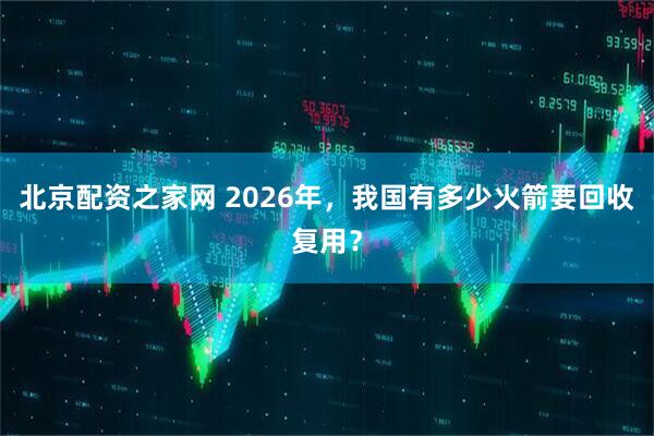 北京配资之家网 2026年，我国有多少火箭要回收复用？