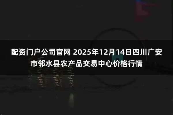 配资门户公司官网 2025年12月14日四川广安市邻水县农产品交易中心价格行情
