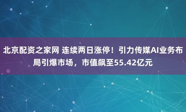 北京配资之家网 连续两日涨停！引力传媒AI业务布局引爆市场，市值飙至55.42亿元