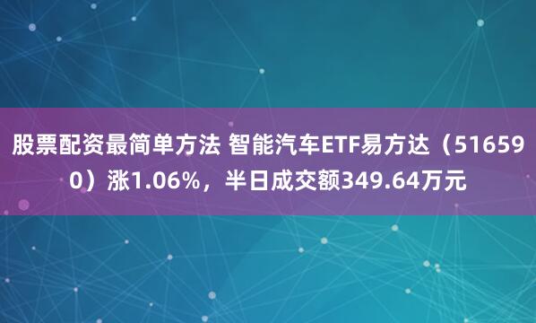 股票配资最简单方法 智能汽车ETF易方达（516590）涨1.06%，半日成交额349.64万元