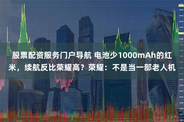 股票配资服务门户导航 电池少1000mAh的红米，续航反比荣耀高？荣耀：不是当一部老人机