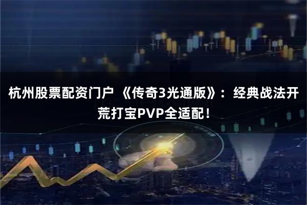 杭州股票配资门户 《传奇3光通版》：经典战法开荒打宝PVP全适配！