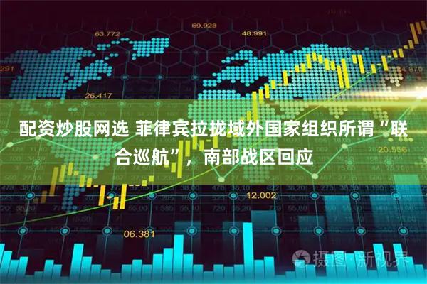 配资炒股网选 菲律宾拉拢域外国家组织所谓“联合巡航”，南部战区回应