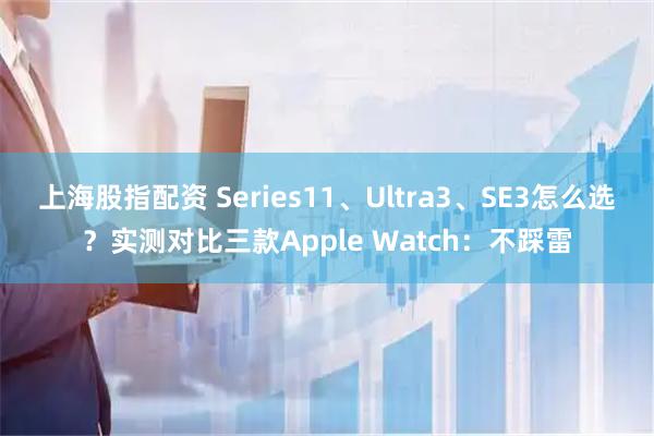 上海股指配资 Series11、Ultra3、SE3怎么选？实测对比三款Apple Watch：不踩雷