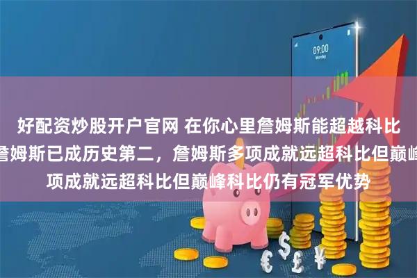 好配资炒股开户官网 在你心里詹姆斯能超越科比吗，从历史角度看詹姆斯已成历史第二，詹姆斯多项成就远超科比但巅峰科比仍有冠军优势