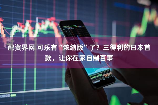 配资界网 可乐有“浓缩版”了？三得利的日本首款，让你在家自制百事