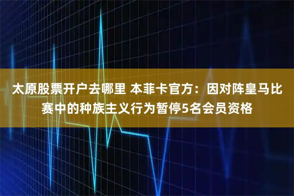 太原股票开户去哪里 本菲卡官方：因对阵皇马比赛中的种族主义行为暂停5名会员资格