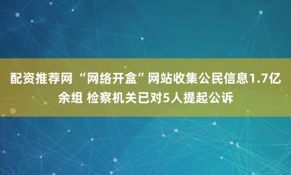 配资推荐网 “网络开盒”网站收集公民信息1.7亿余组 检察机关已对5人提起公诉
