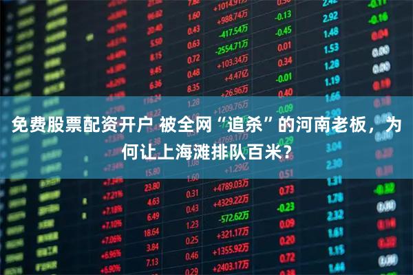 免费股票配资开户 被全网“追杀”的河南老板，为何让上海滩排队百米？