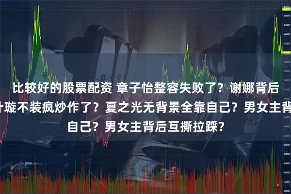 比较好的股票配资 章子怡整容失败了？谢娜背后害张艺兴？叶璇不装疯炒作了？夏之光无背景全靠自己？男女主背后互撕拉踩？