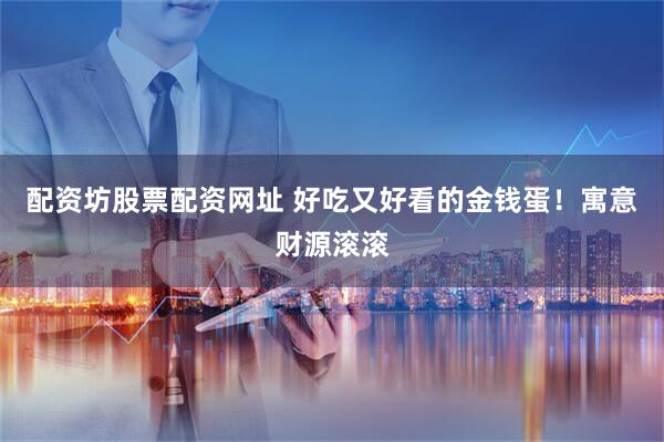 配资坊股票配资网址 好吃又好看的金钱蛋！寓意财源滚滚