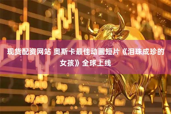 现货配资网站 奥斯卡最佳动画短片《泪珠成珍的女孩》全球上线