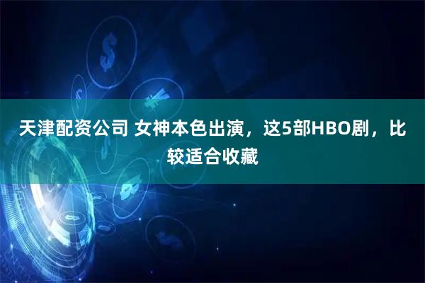 天津配资公司 女神本色出演，这5部HBO剧，比较适合收藏