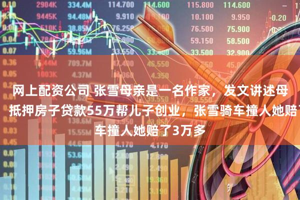 网上配资公司 张雪母亲是一名作家，发文讲述母子故事：抵押房子贷款55万帮儿子创业，张雪骑车撞人她赔了3万多