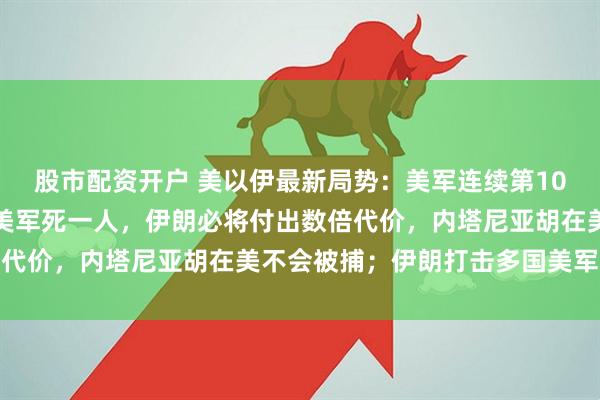 股市配资开户 美以伊最新局势：美军连续第10晚袭击伊朗，特朗普称美军死一人，伊朗必将付出数倍代价，内塔尼亚胡在美不会被捕；伊朗打击多国美军基地