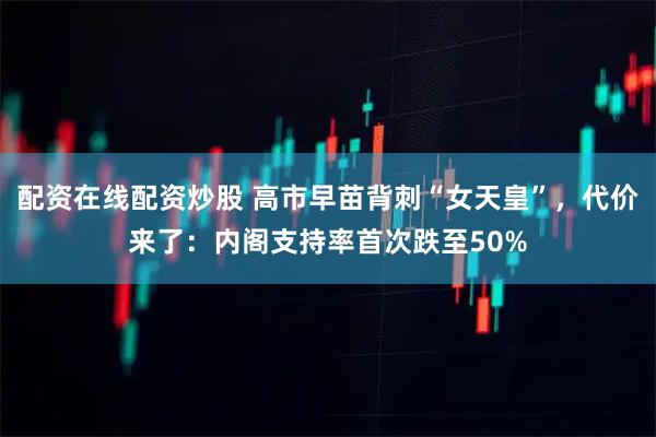配资在线配资炒股 高市早苗背刺“女天皇”，代价来了：内阁支持率首次跌至50%