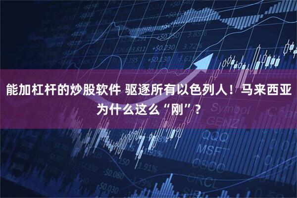 能加杠杆的炒股软件 驱逐所有以色列人！马来西亚为什么这么“刚”？